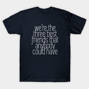 We're the three best friends that anybody could have T-Shirt